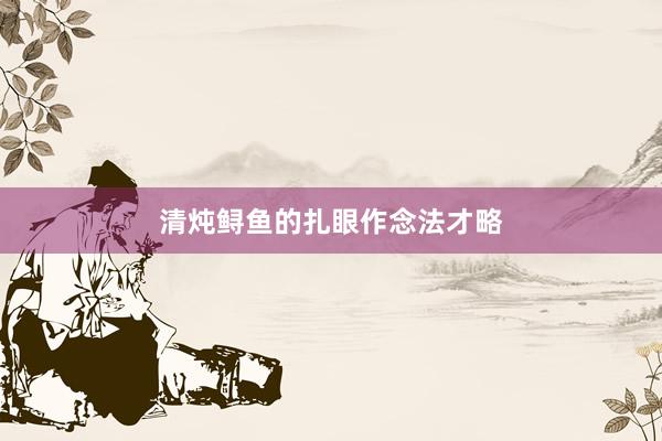 清炖鲟鱼的扎眼作念法才略