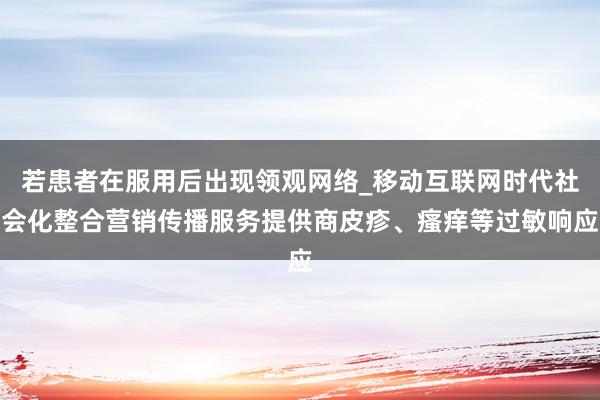 若患者在服用后出现领观网络_移动互联网时代社会化整合营销传播服务提供商皮疹、瘙痒等过敏响应